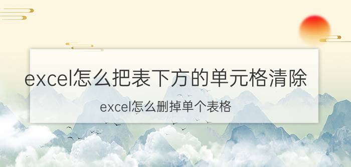 excel怎么把表下方的单元格清除 excel怎么删掉单个表格？